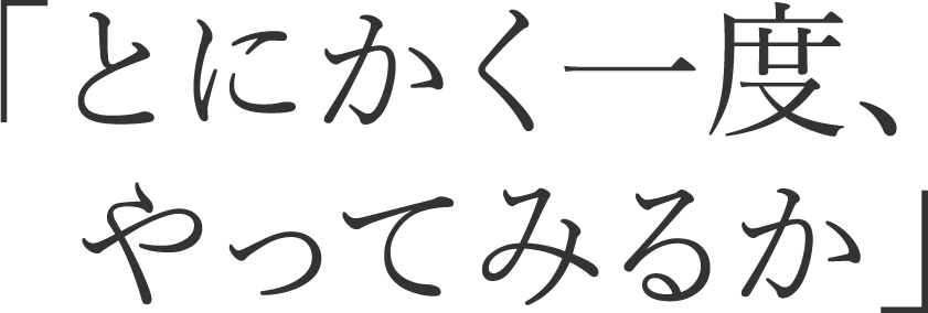 「とにかく一度、やってみるか」