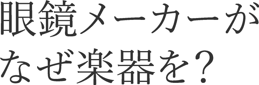 眼鏡メーカーがなぜ楽器を？